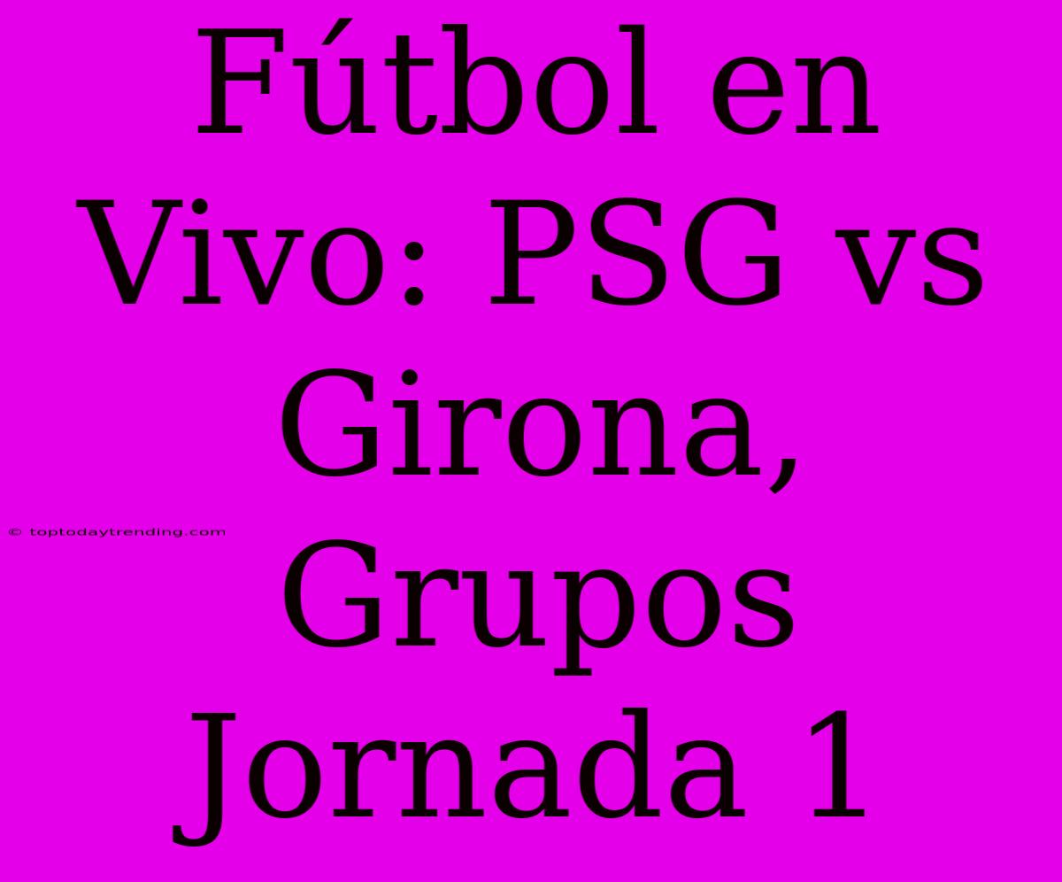 Fútbol En Vivo: PSG Vs Girona, Grupos Jornada 1