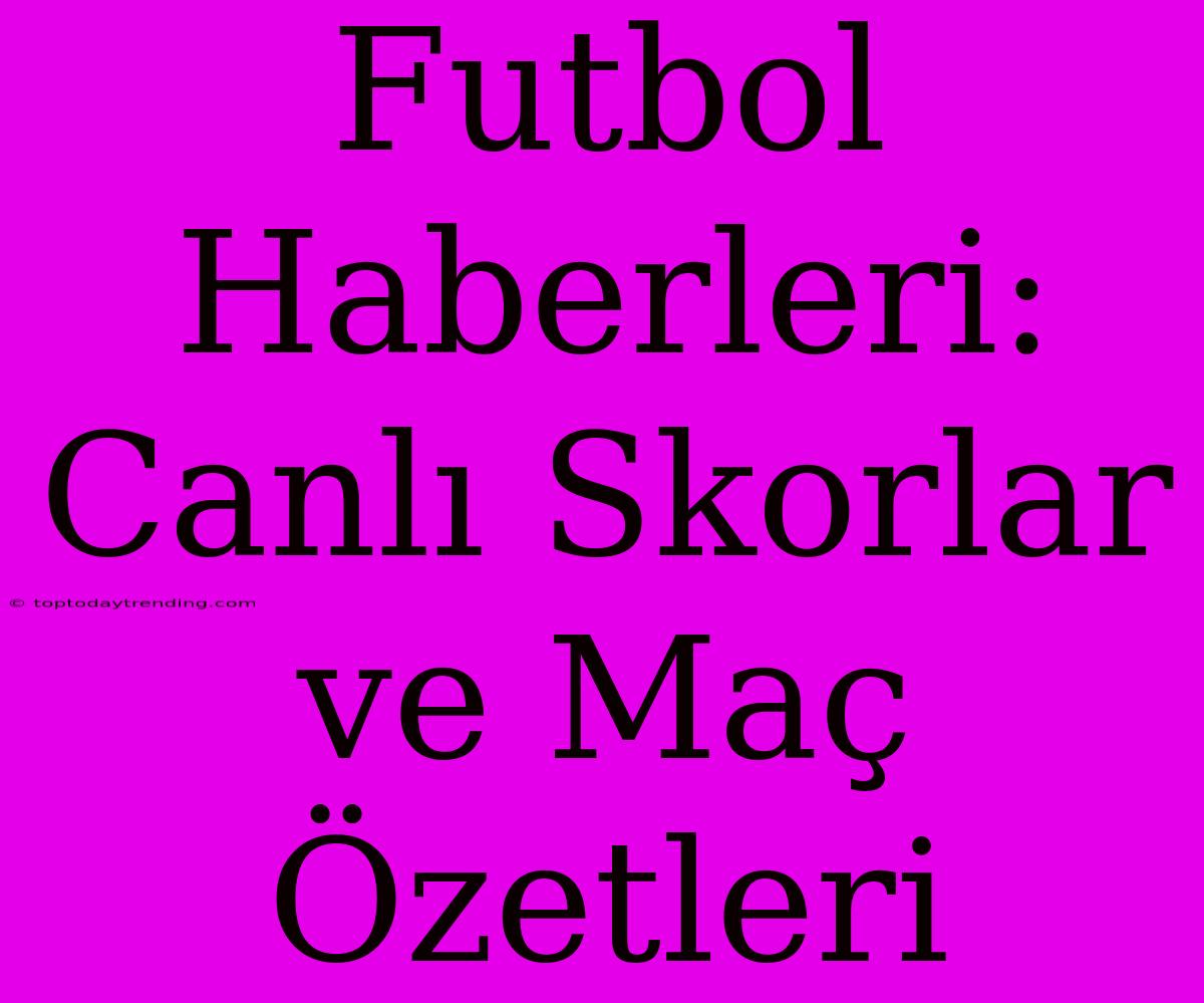 Futbol Haberleri: Canlı Skorlar Ve Maç Özetleri