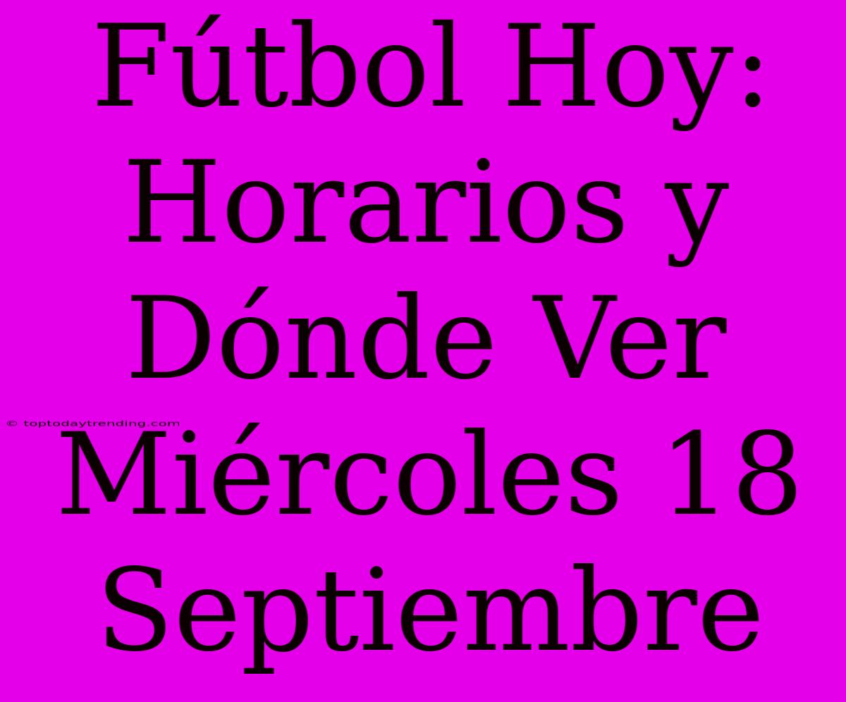 Fútbol Hoy: Horarios Y Dónde Ver Miércoles 18 Septiembre