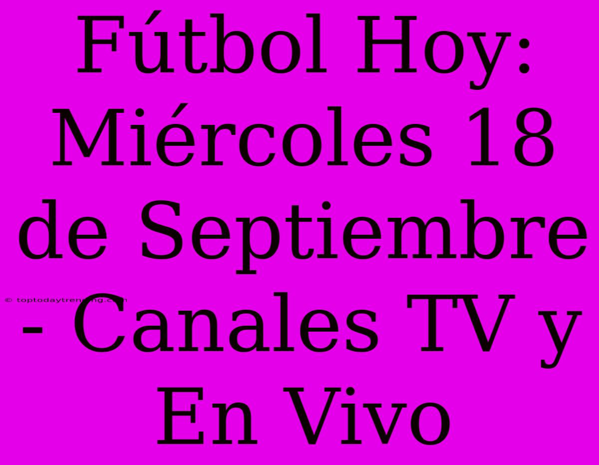 Fútbol Hoy: Miércoles 18 De Septiembre - Canales TV Y En Vivo