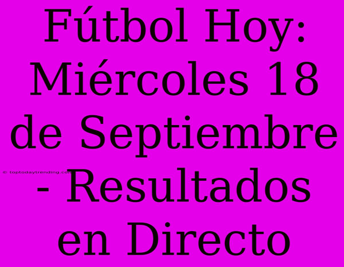 Fútbol Hoy: Miércoles 18 De Septiembre - Resultados En Directo