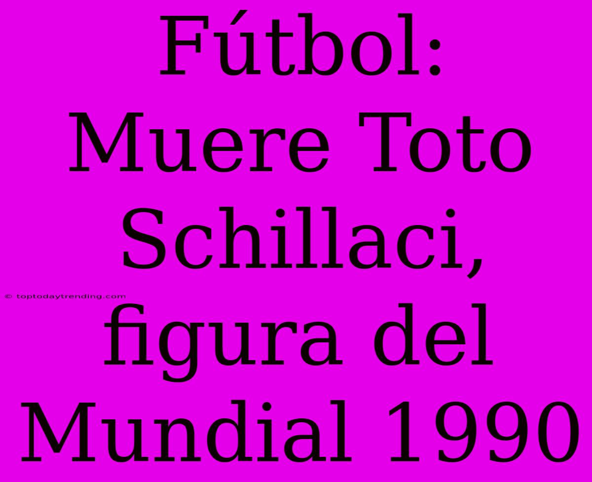 Fútbol: Muere Toto Schillaci, Figura Del Mundial 1990