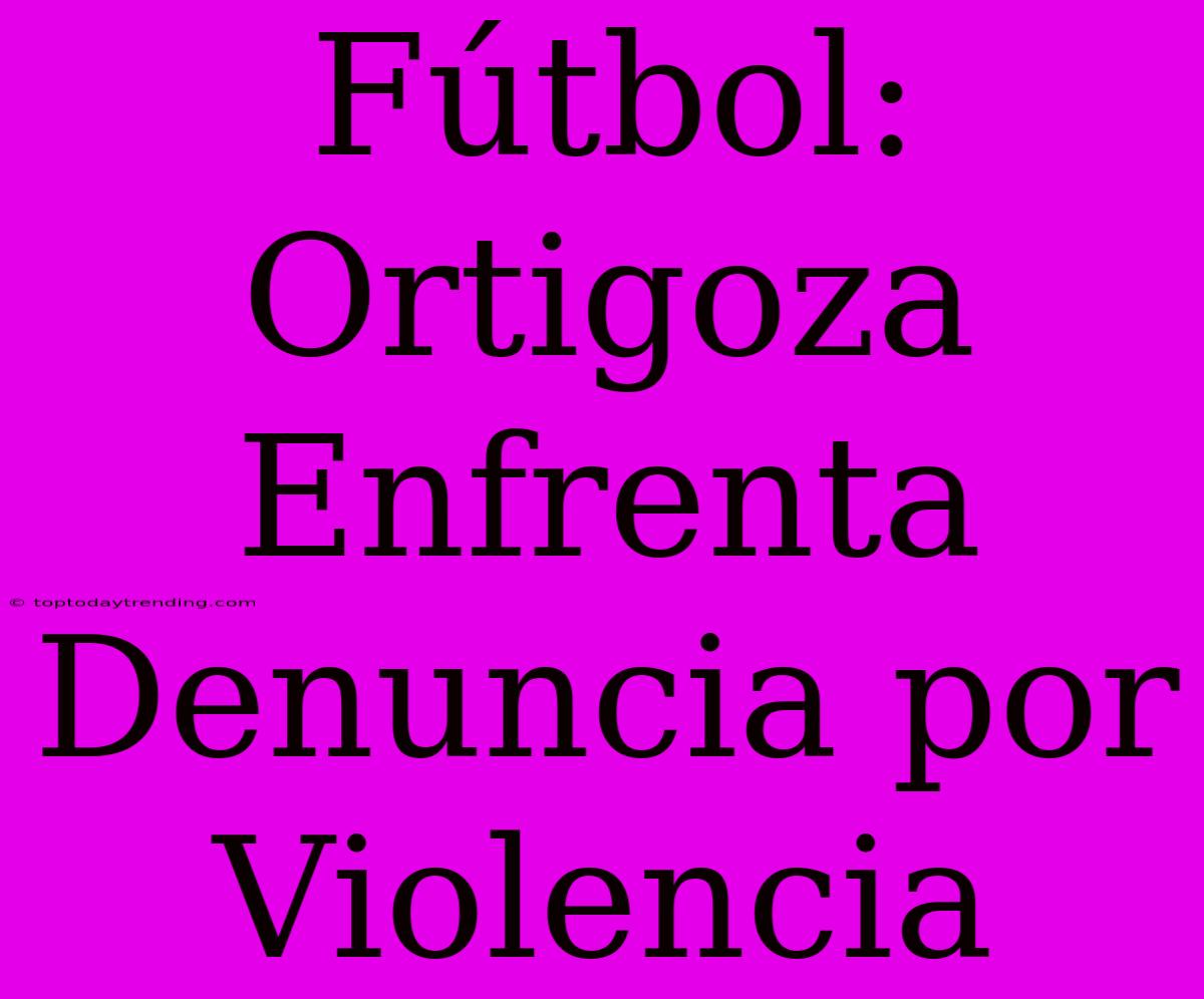 Fútbol: Ortigoza Enfrenta Denuncia Por Violencia