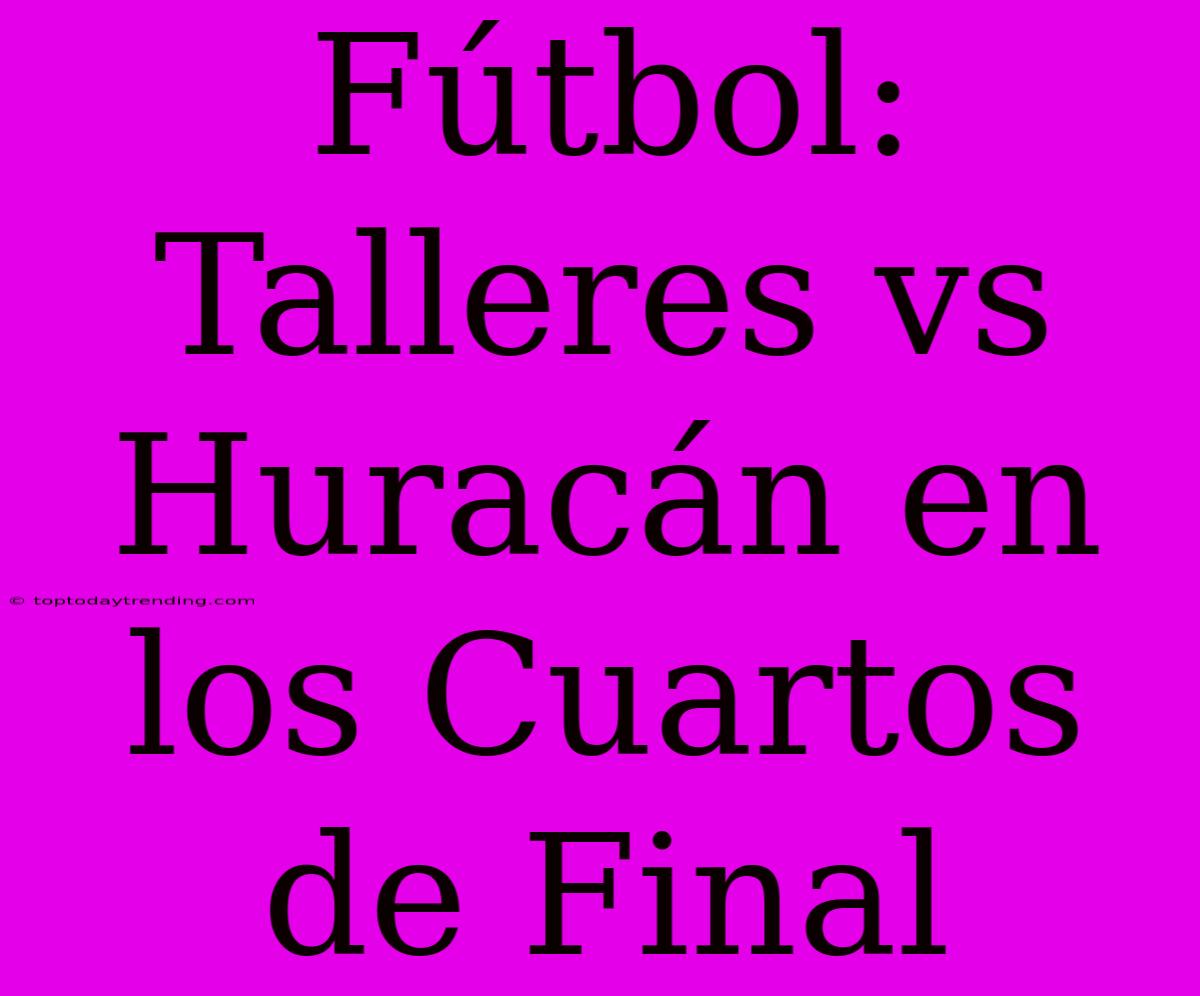 Fútbol: Talleres Vs Huracán En Los Cuartos De Final