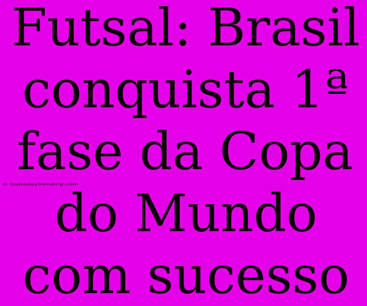 Futsal: Brasil Conquista 1ª Fase Da Copa Do Mundo Com Sucesso