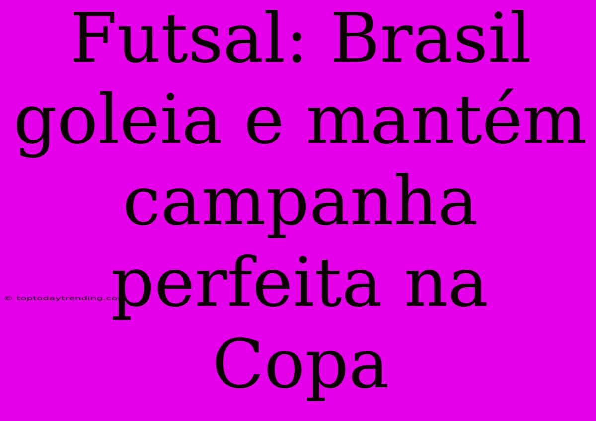 Futsal: Brasil Goleia E Mantém Campanha Perfeita Na Copa