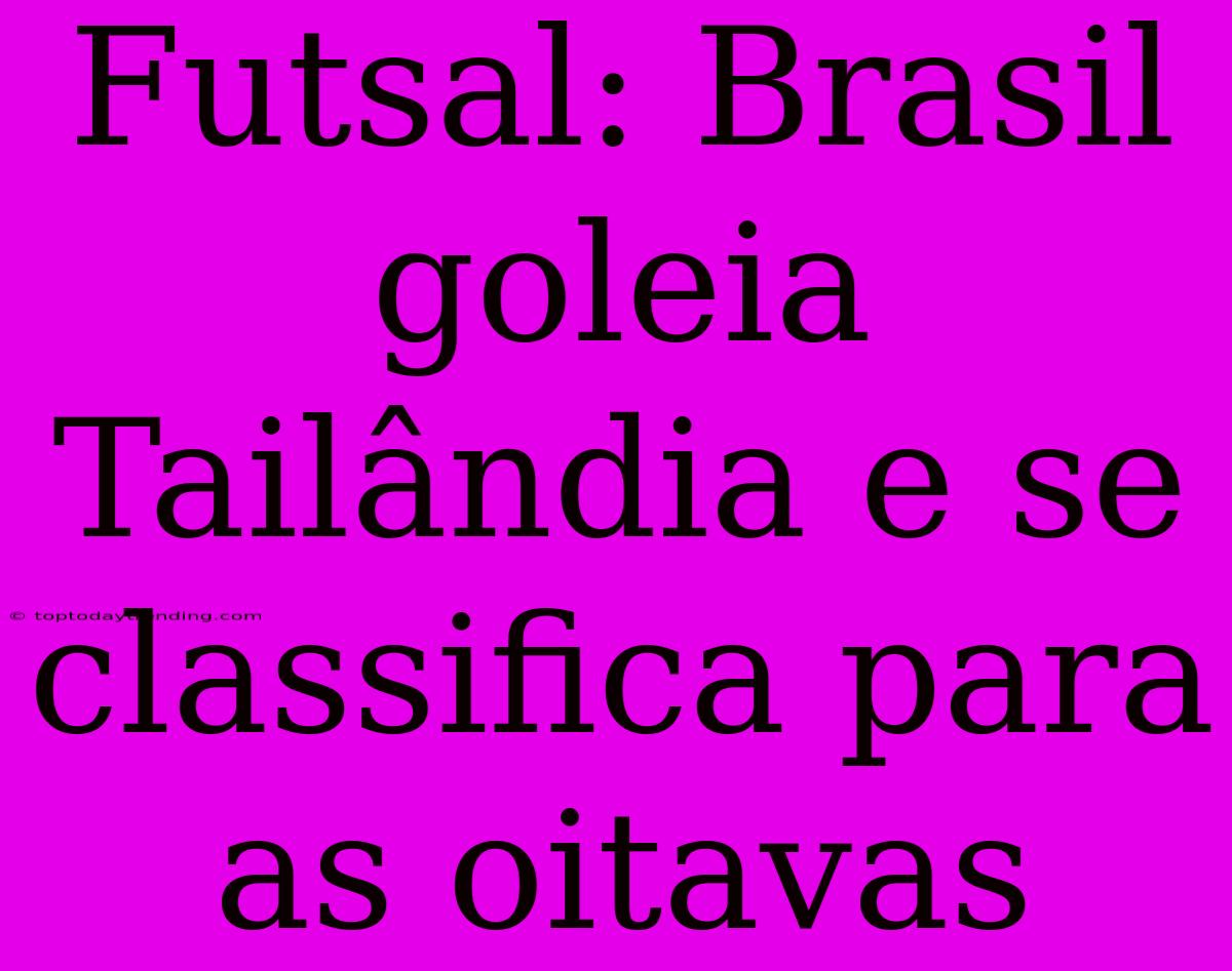 Futsal: Brasil Goleia Tailândia E Se Classifica Para As Oitavas