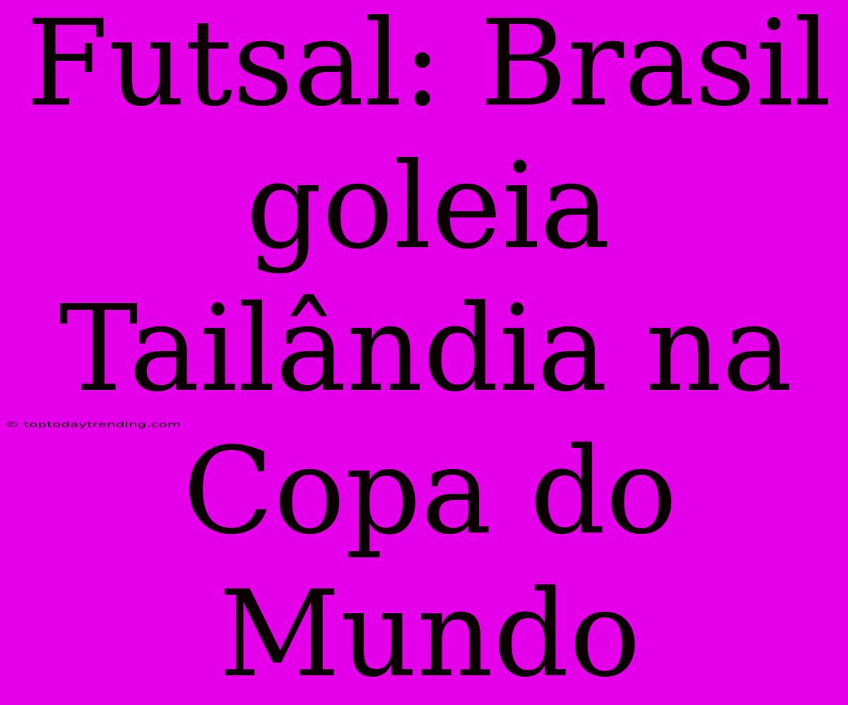 Futsal: Brasil Goleia Tailândia Na Copa Do Mundo