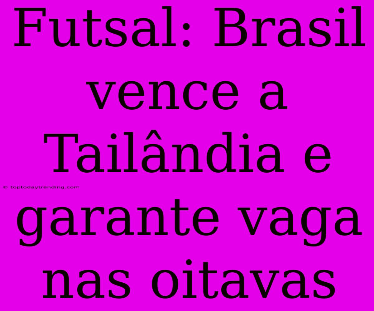 Futsal: Brasil Vence A Tailândia E Garante Vaga Nas Oitavas