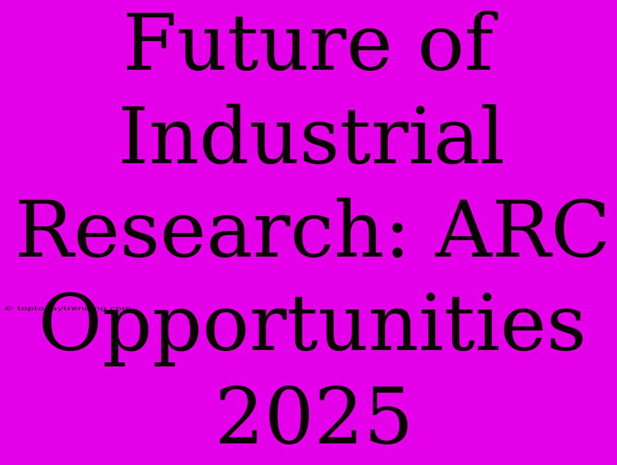 Future Of Industrial Research: ARC Opportunities 2025