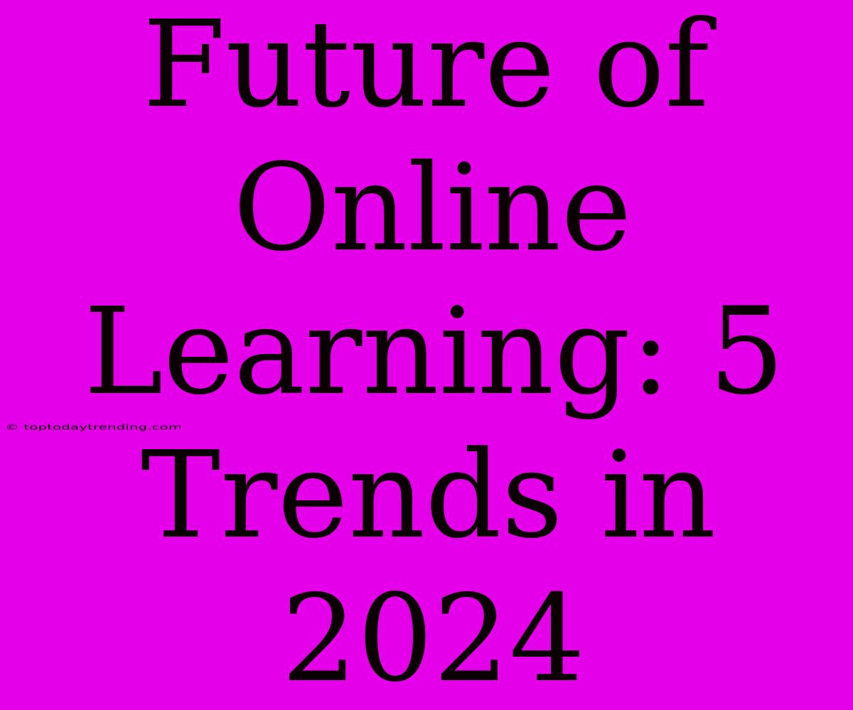 Future Of Online Learning: 5 Trends In 2024