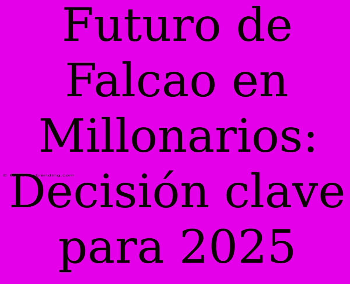 Futuro De Falcao En Millonarios: Decisión Clave Para 2025