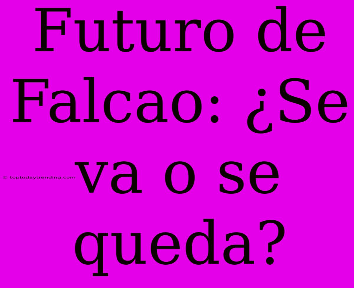 Futuro De Falcao: ¿Se Va O Se Queda?