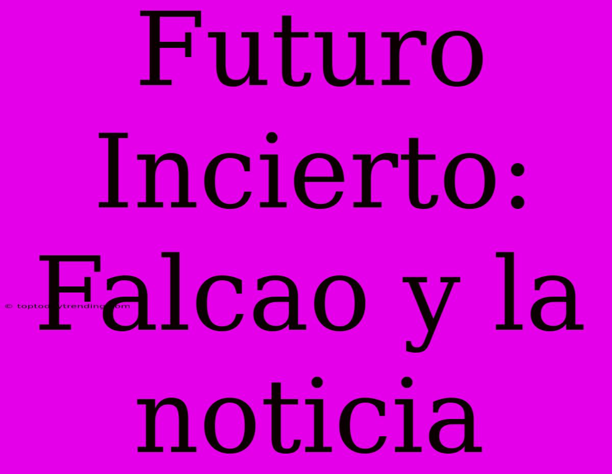 Futuro Incierto: Falcao Y La Noticia