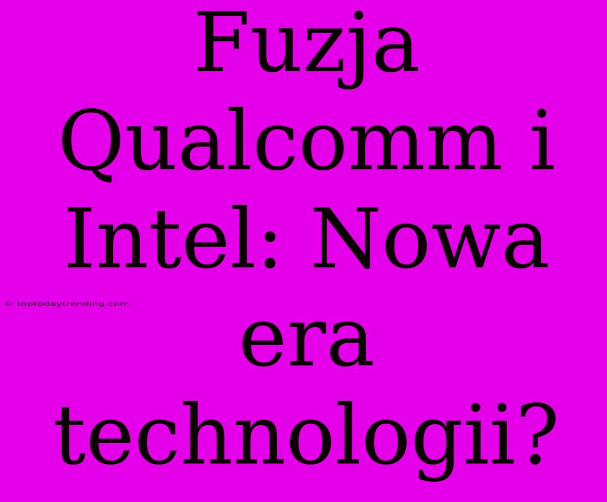 Fuzja Qualcomm I Intel: Nowa Era Technologii?