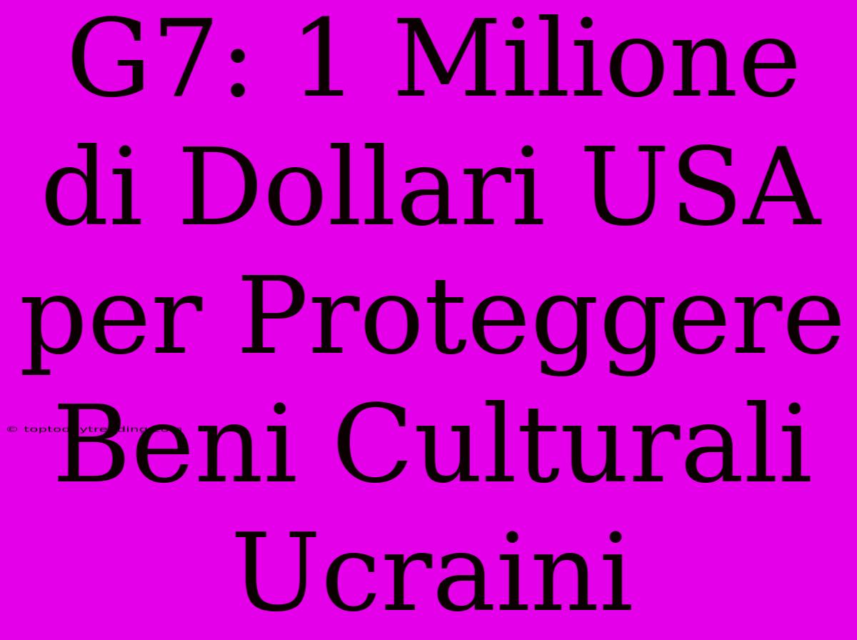 G7: 1 Milione Di Dollari USA Per Proteggere Beni Culturali Ucraini