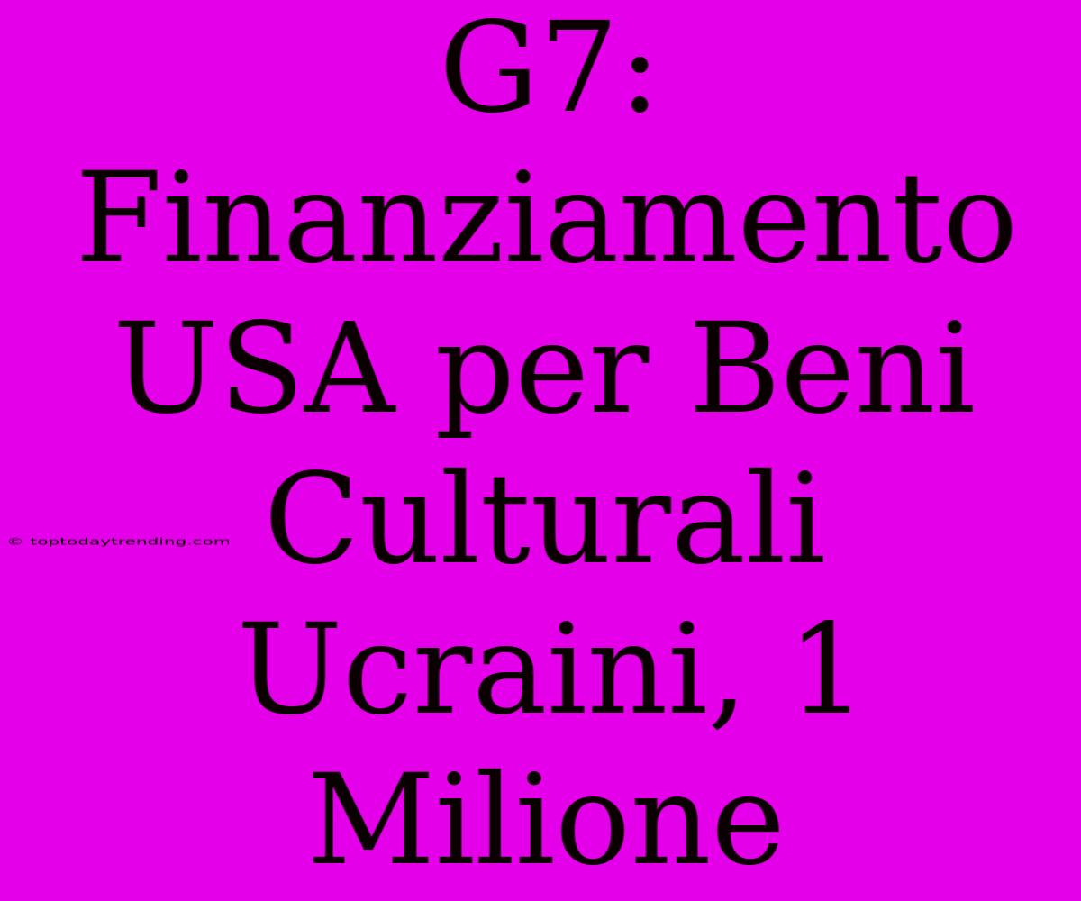 G7: Finanziamento USA Per Beni Culturali Ucraini, 1 Milione