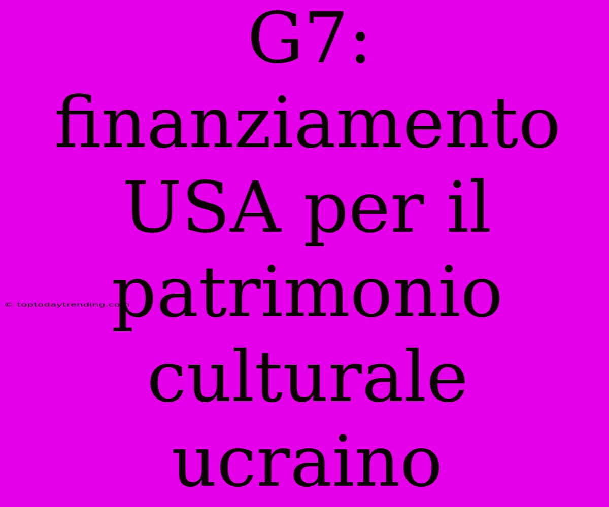 G7: Finanziamento USA Per Il Patrimonio Culturale Ucraino