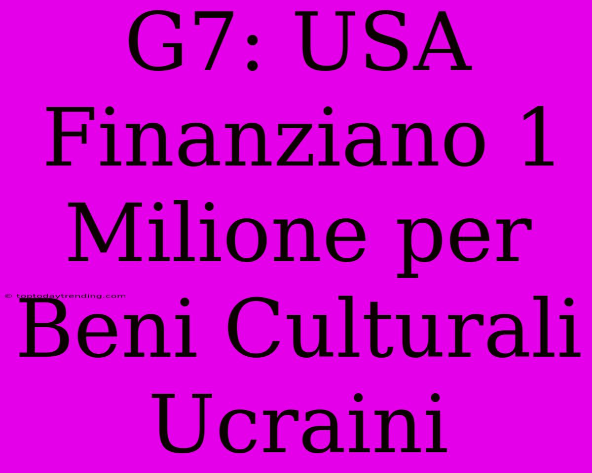 G7: USA Finanziano 1 Milione Per Beni Culturali Ucraini