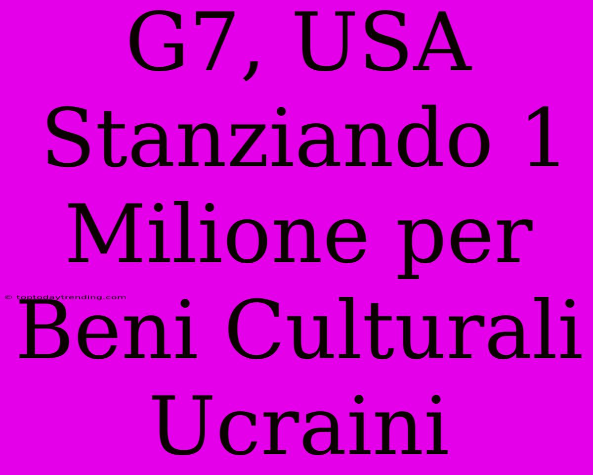 G7, USA Stanziando 1 Milione Per Beni Culturali Ucraini