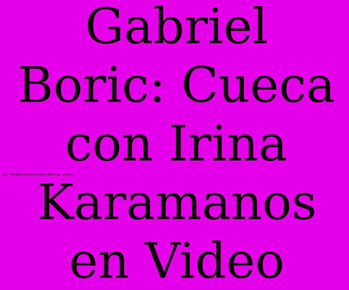 Gabriel Boric: Cueca Con Irina Karamanos En Video