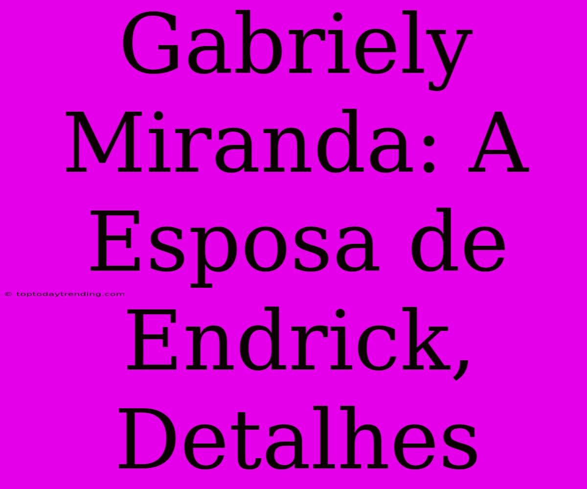 Gabriely Miranda: A Esposa De Endrick, Detalhes