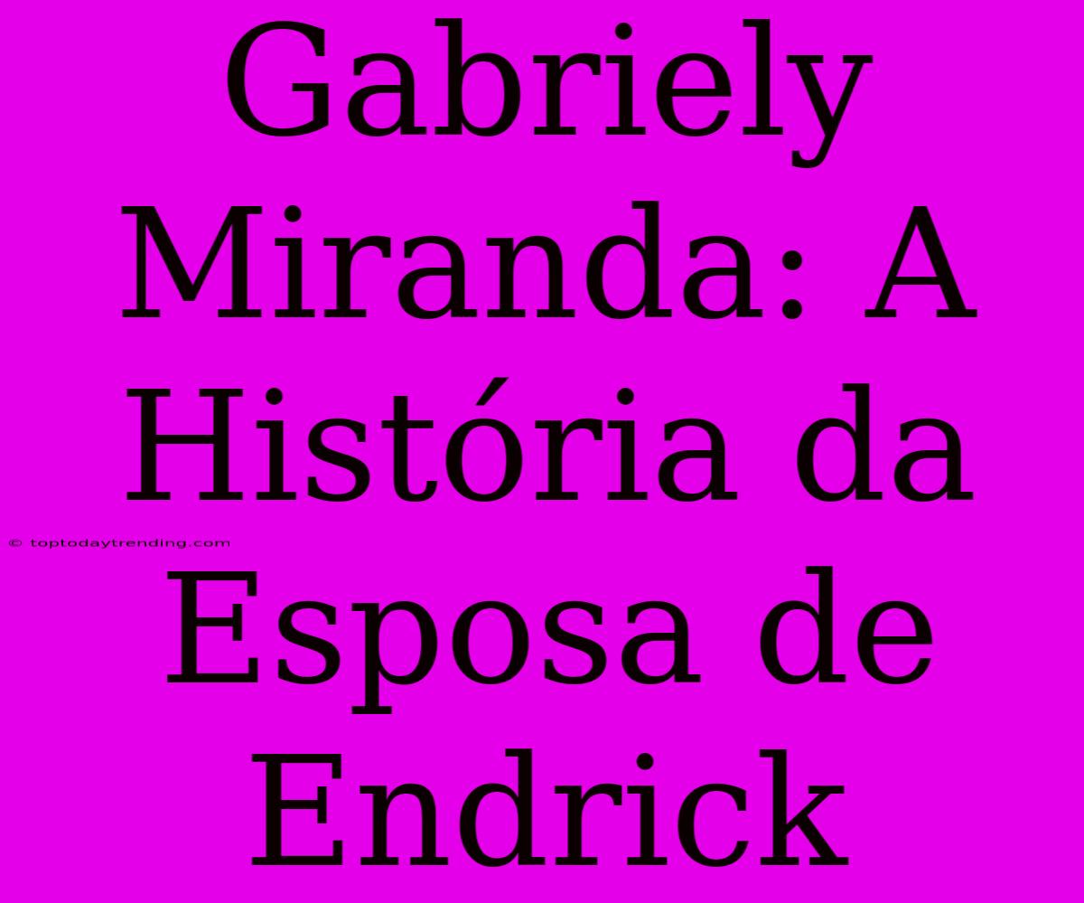 Gabriely Miranda: A História Da Esposa De Endrick