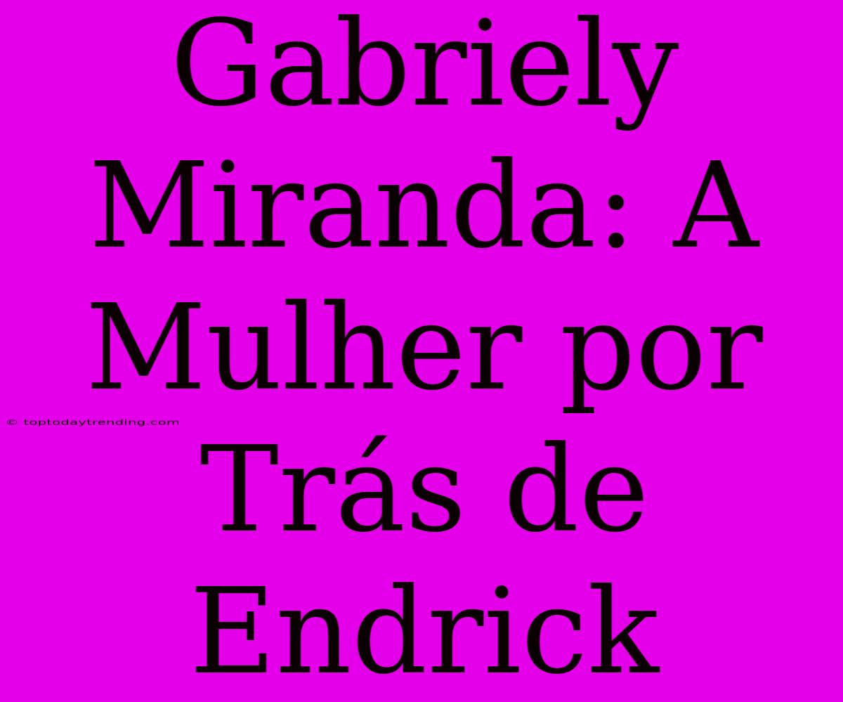 Gabriely Miranda: A Mulher Por Trás De Endrick