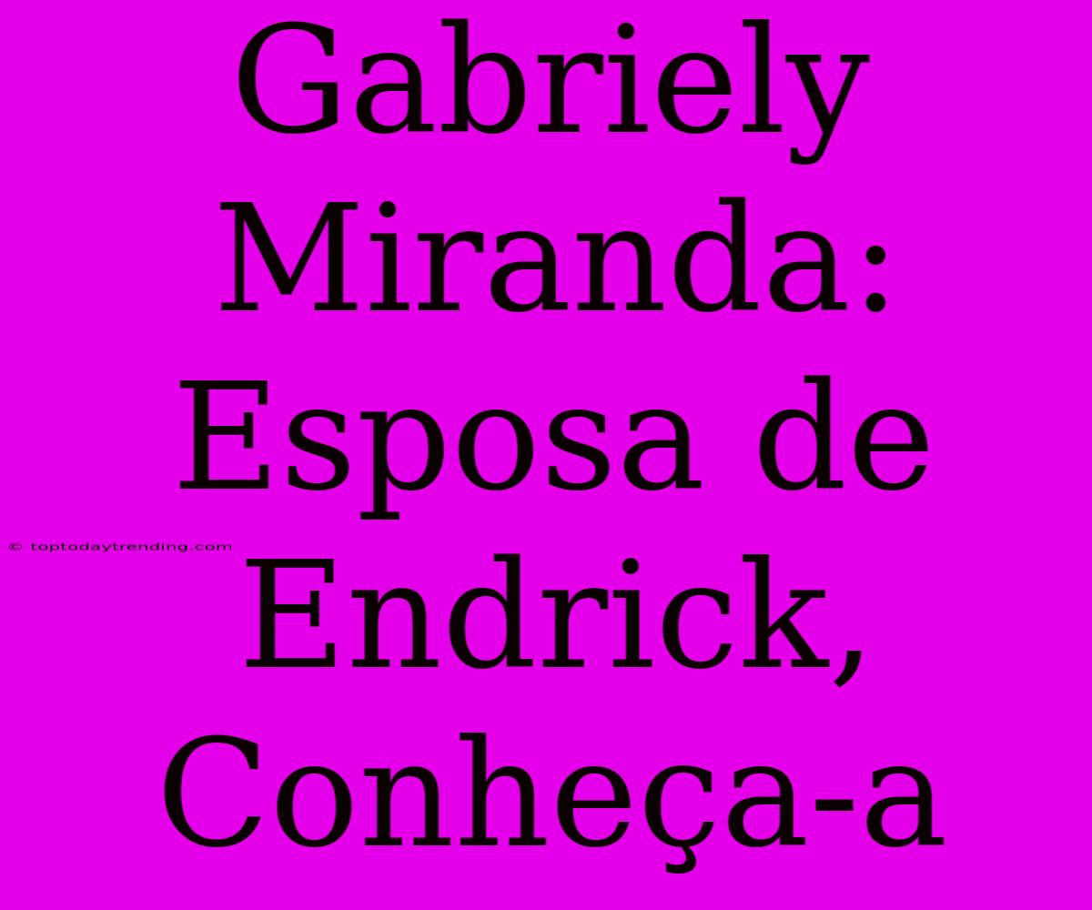 Gabriely Miranda: Esposa De Endrick, Conheça-a