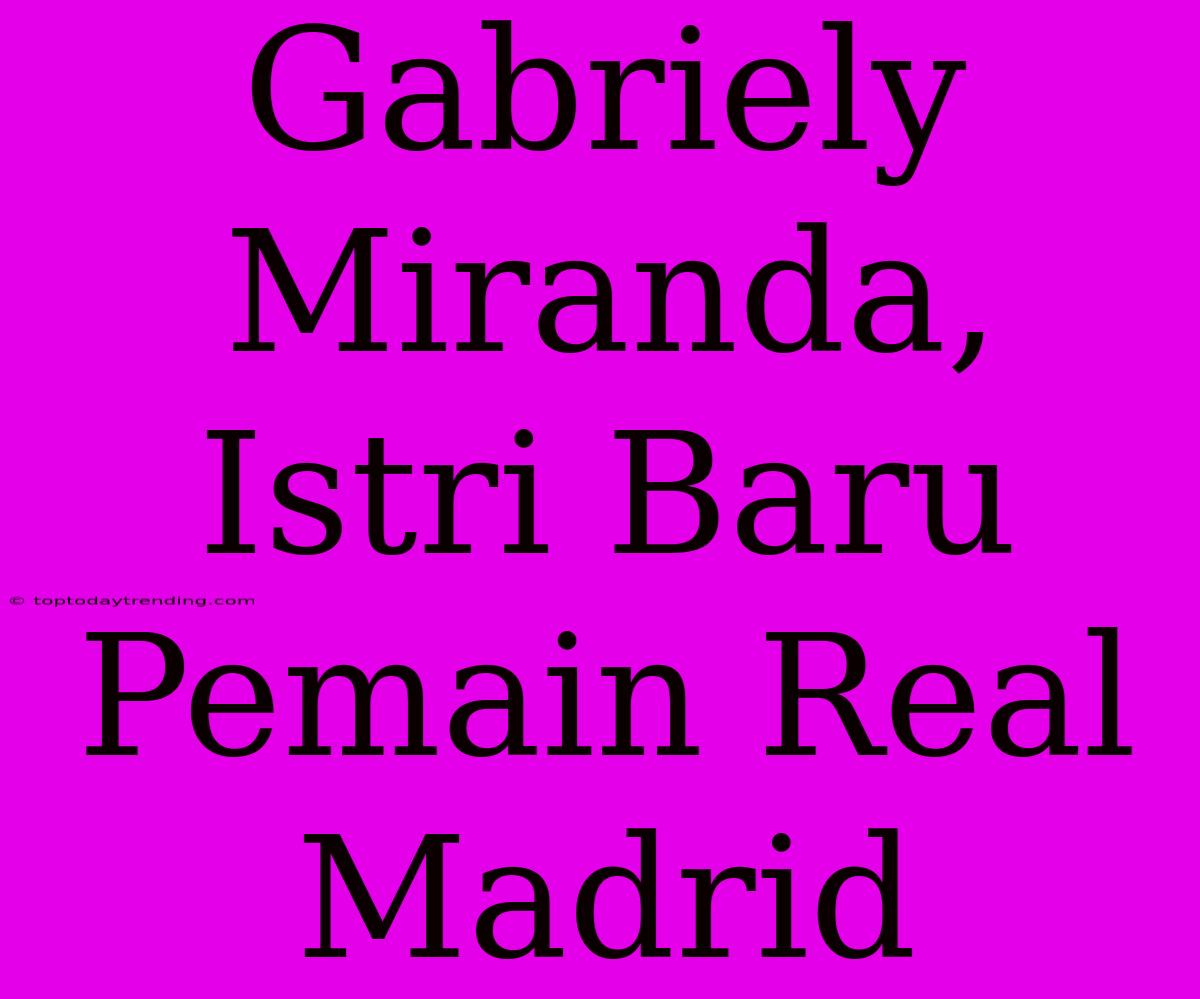 Gabriely Miranda, Istri Baru Pemain Real Madrid