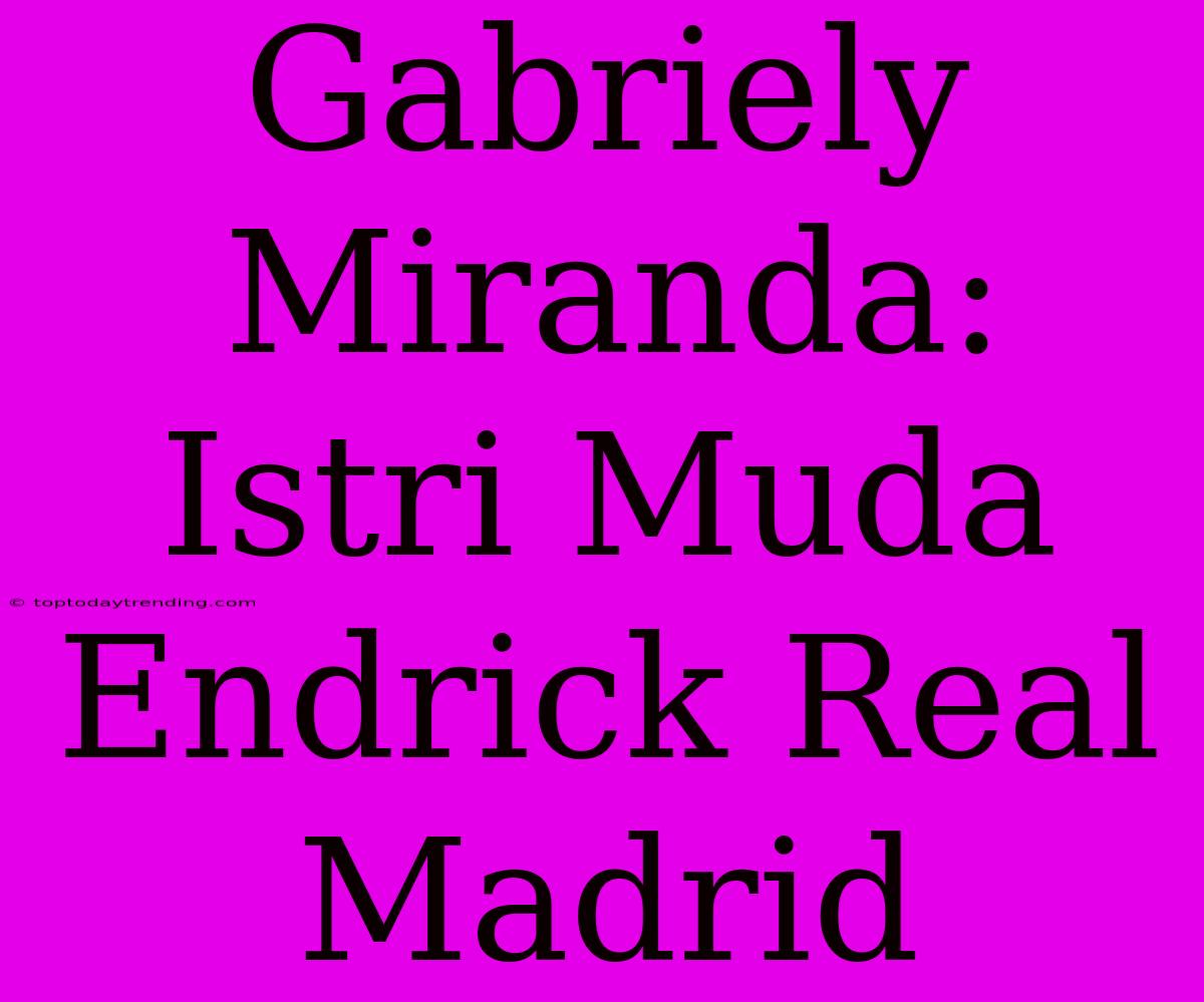 Gabriely Miranda: Istri Muda Endrick Real Madrid