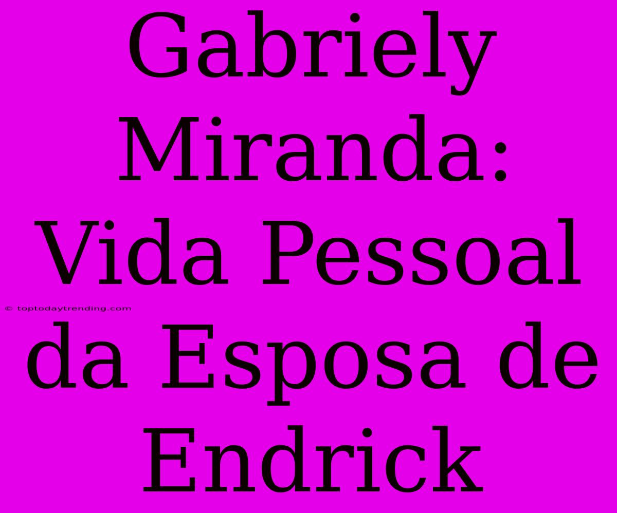 Gabriely Miranda: Vida Pessoal Da Esposa De Endrick