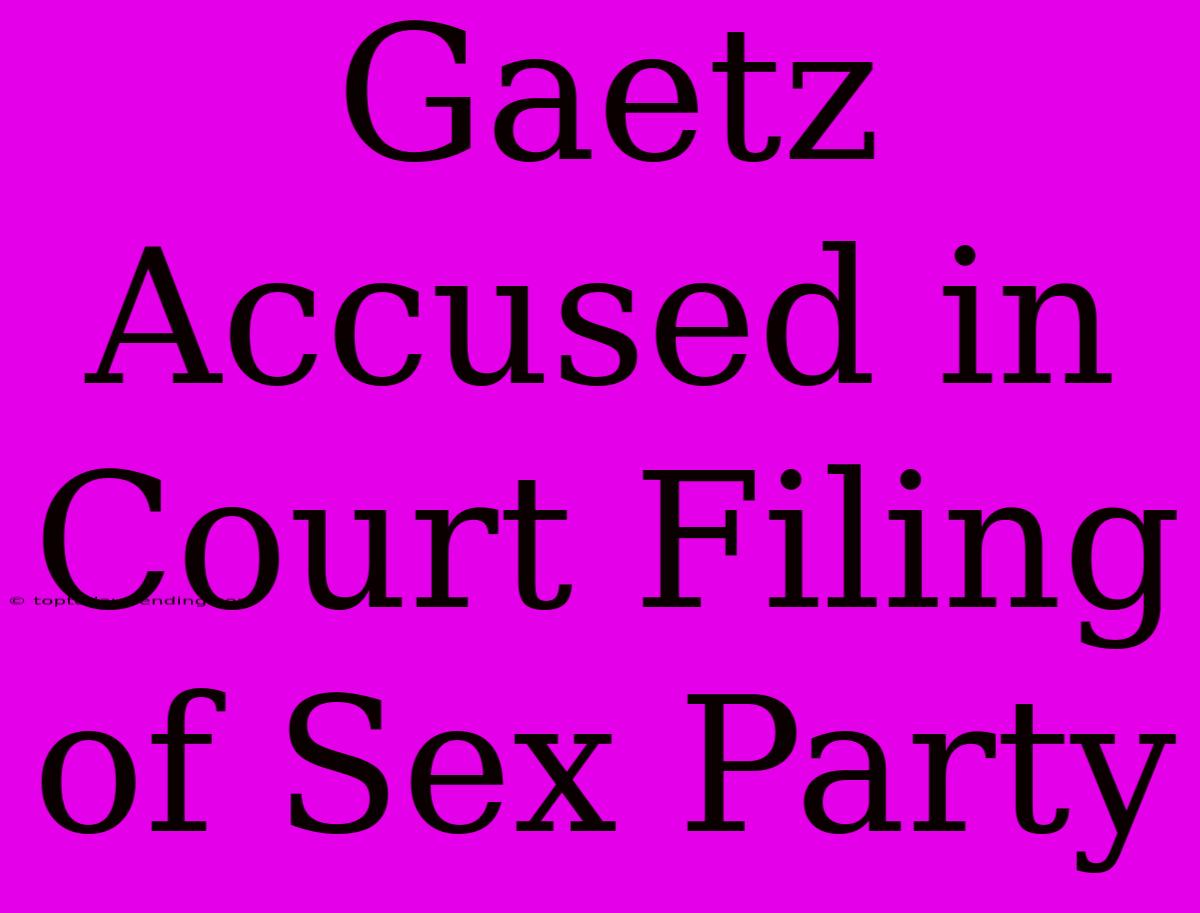 Gaetz Accused In Court Filing Of Sex Party