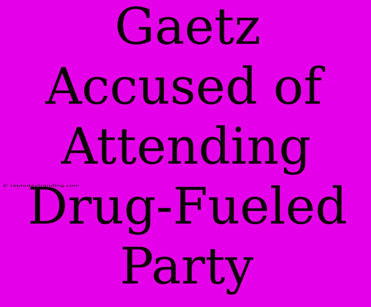 Gaetz Accused Of Attending Drug-Fueled Party