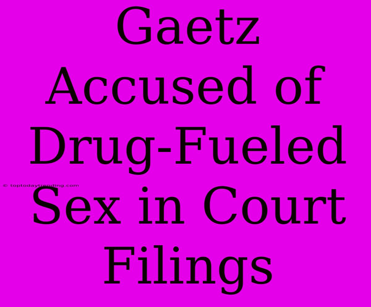 Gaetz Accused Of Drug-Fueled Sex In Court Filings