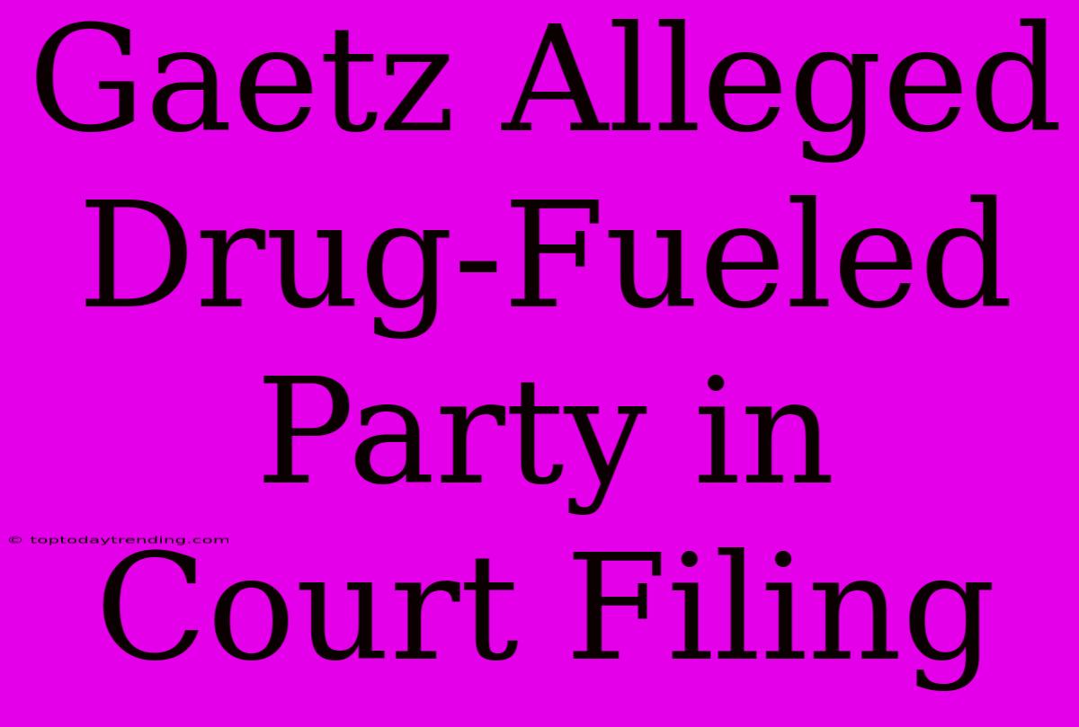 Gaetz Alleged Drug-Fueled Party In Court Filing