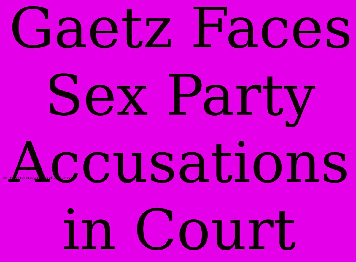 Gaetz Faces Sex Party Accusations In Court