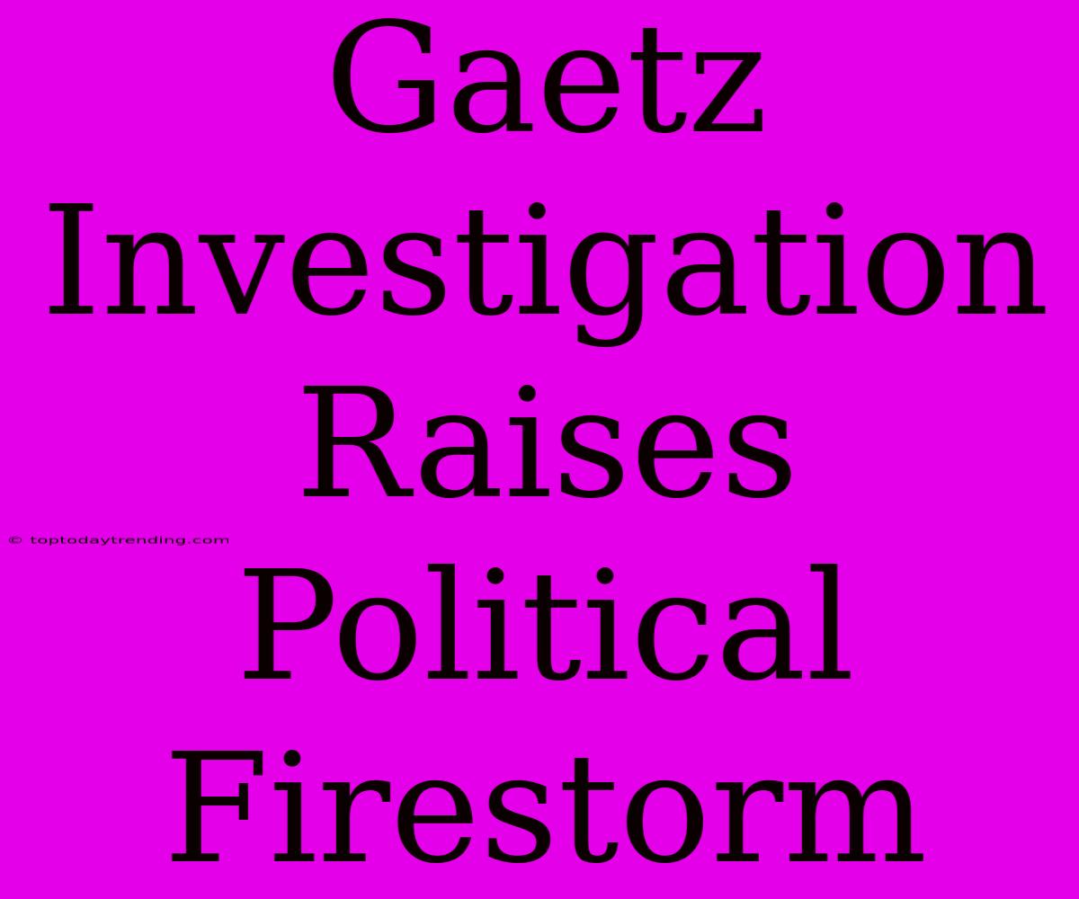 Gaetz Investigation Raises Political Firestorm