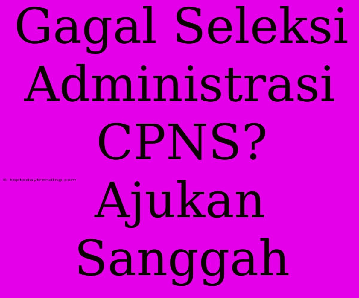 Gagal Seleksi Administrasi CPNS? Ajukan Sanggah