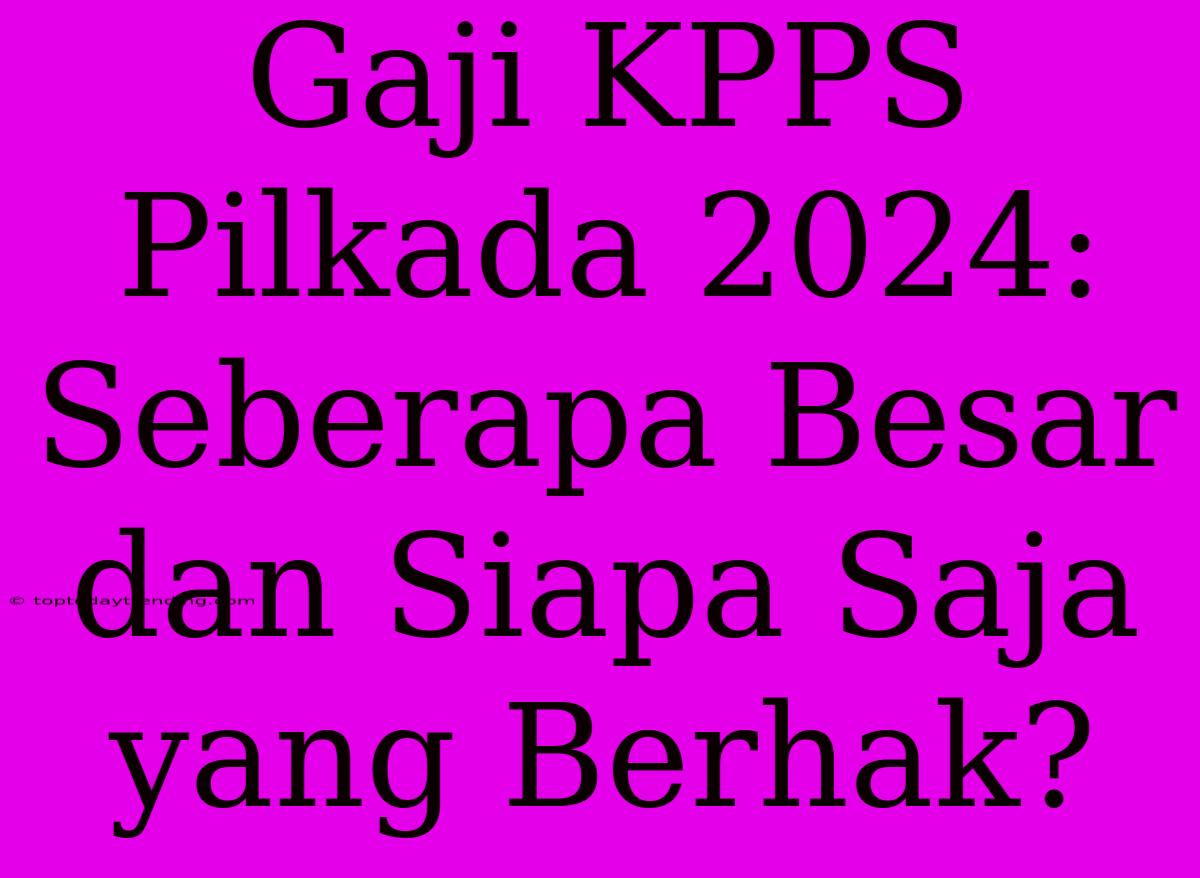 Gaji KPPS Pilkada 2024: Seberapa Besar Dan Siapa Saja Yang Berhak?