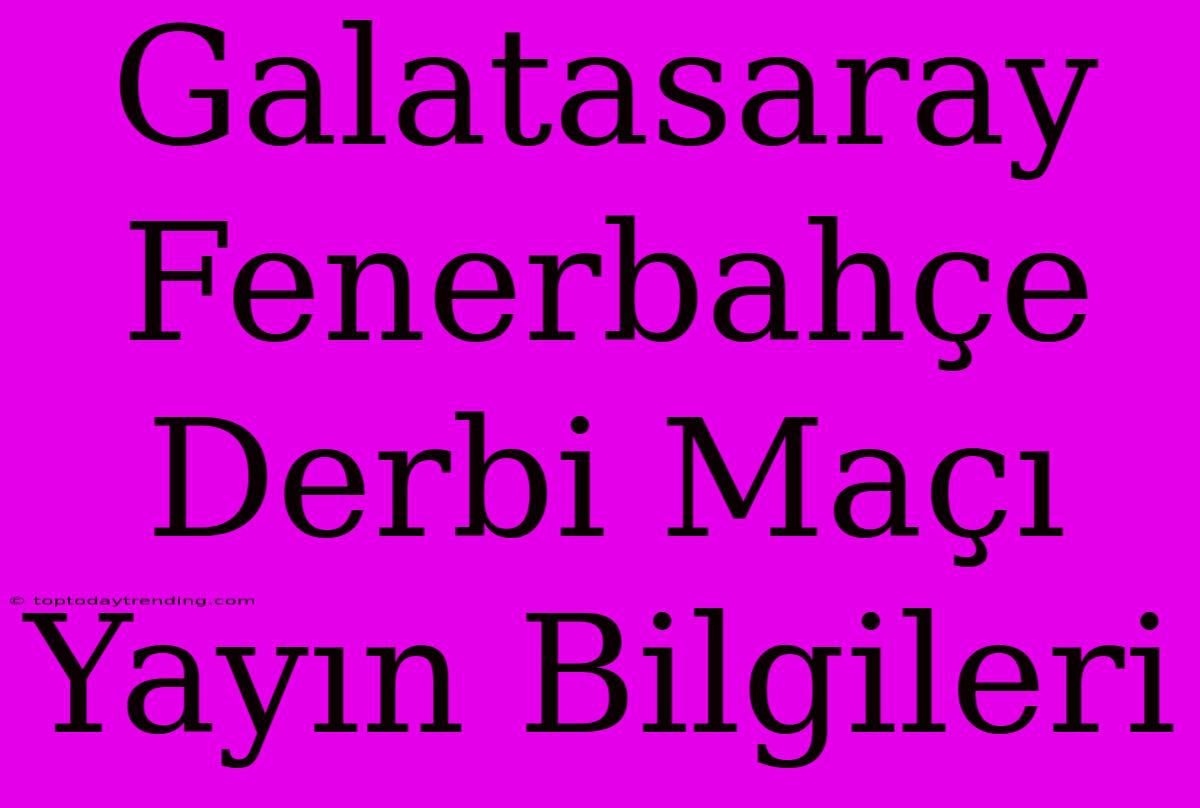 Galatasaray Fenerbahçe Derbi Maçı Yayın Bilgileri