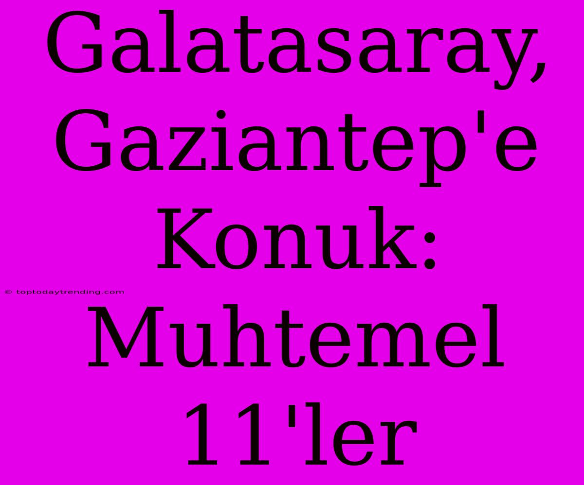 Galatasaray, Gaziantep'e Konuk: Muhtemel 11'ler