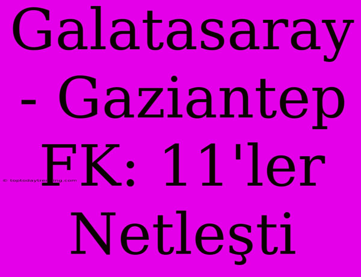 Galatasaray - Gaziantep FK: 11'ler Netleşti