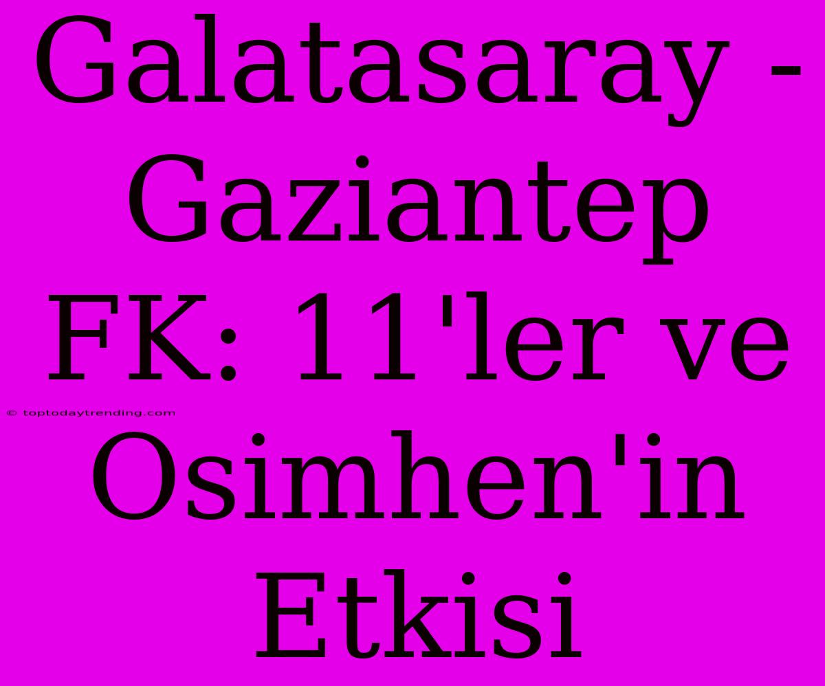 Galatasaray - Gaziantep FK: 11'ler Ve Osimhen'in Etkisi