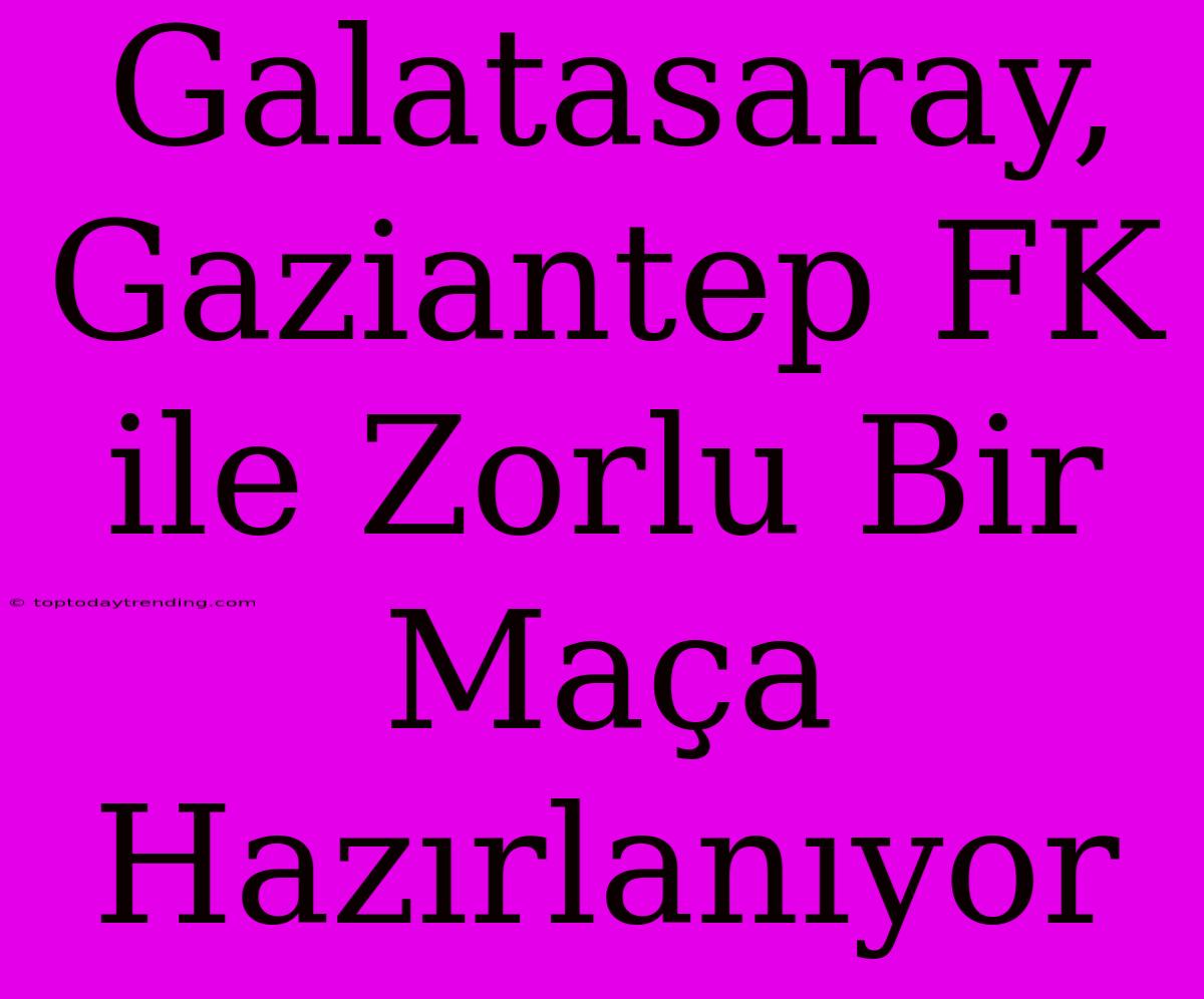 Galatasaray, Gaziantep FK Ile Zorlu Bir Maça Hazırlanıyor