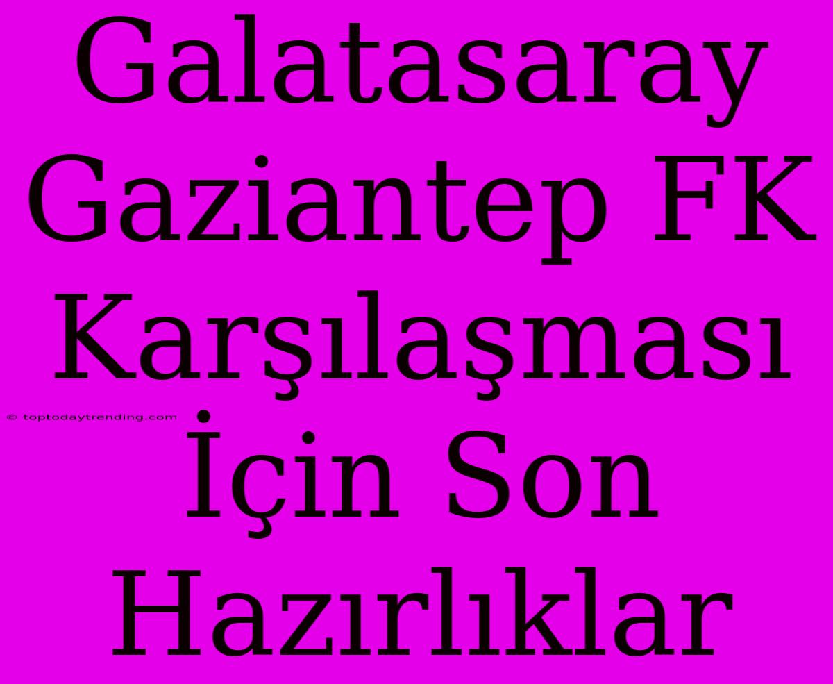 Galatasaray Gaziantep FK Karşılaşması İçin Son Hazırlıklar