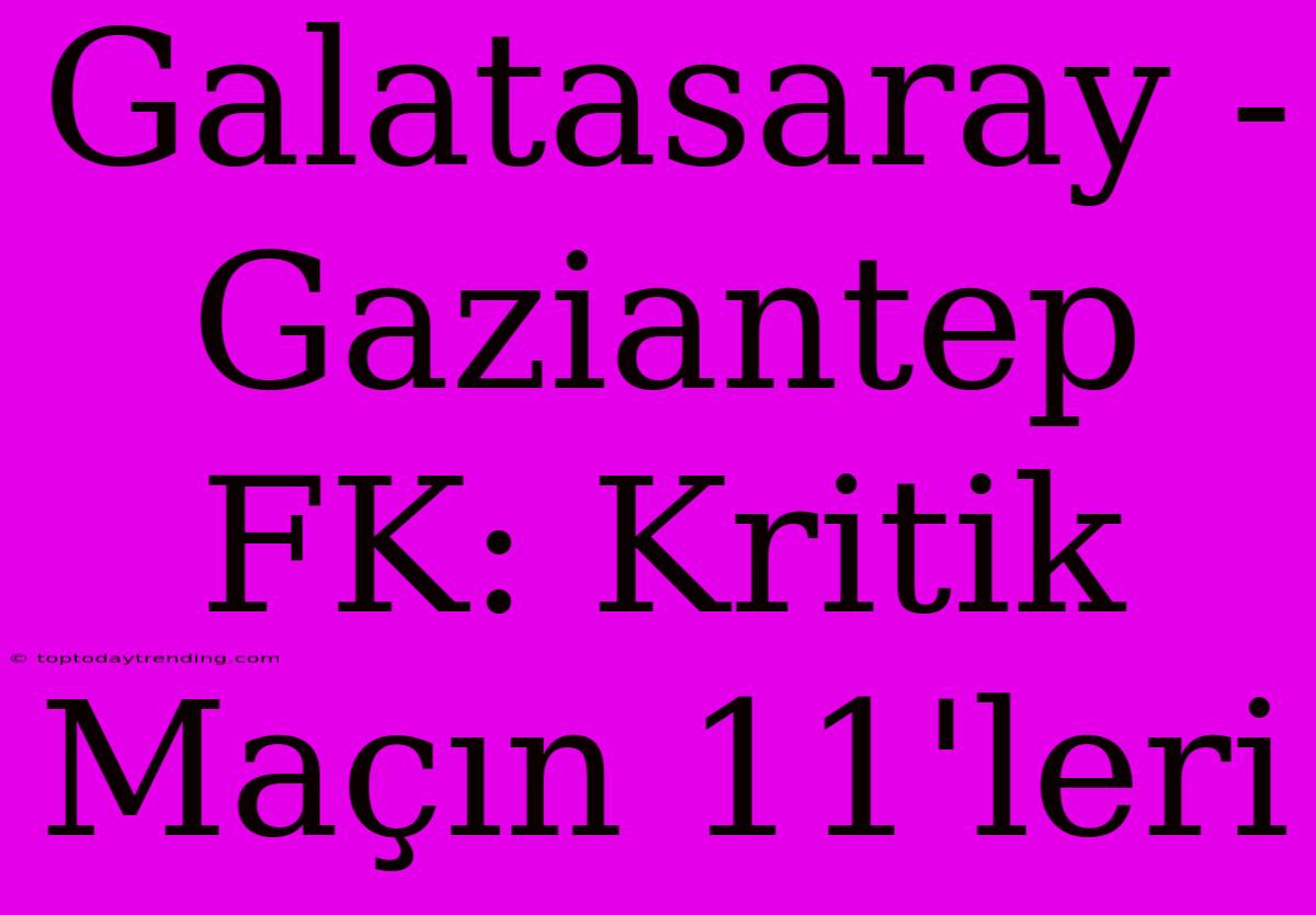 Galatasaray - Gaziantep FK: Kritik Maçın 11'leri