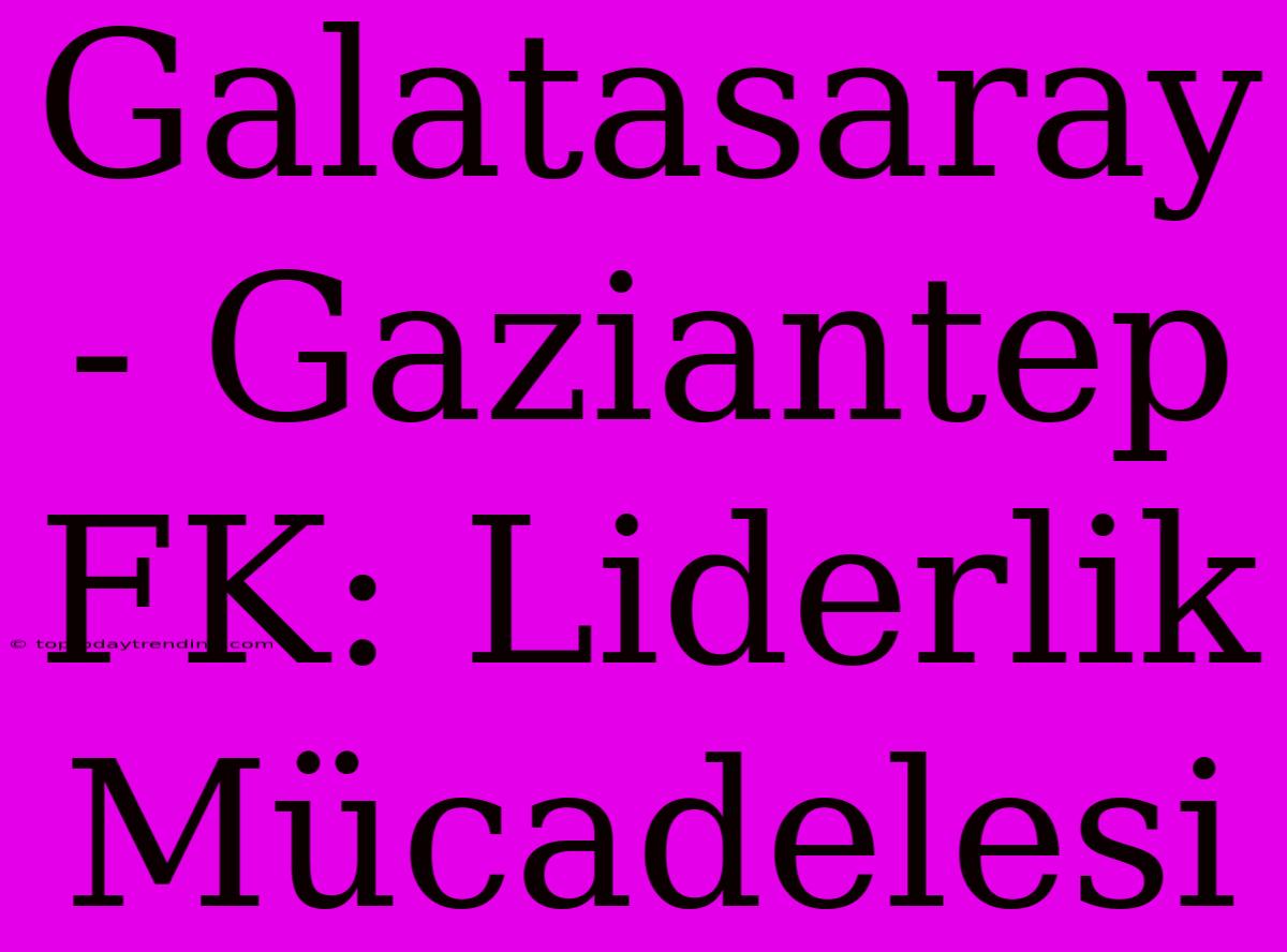 Galatasaray - Gaziantep FK: Liderlik Mücadelesi