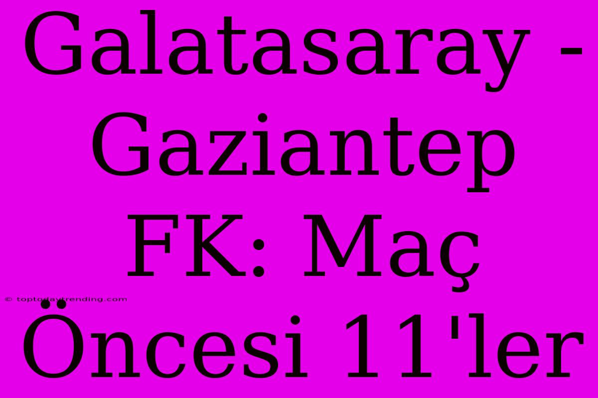 Galatasaray - Gaziantep FK: Maç Öncesi 11'ler