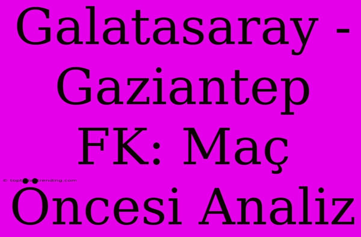 Galatasaray - Gaziantep FK: Maç Öncesi Analiz